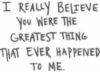 I really believe you were the greatest thing that ever happened to me.