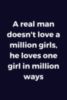 A real man doesn't love a million girls, he loves one girl in million ways