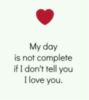 My day is not complete if I don't tell you I love you.
