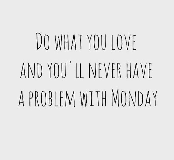 Do what you love and you'll never have a problem with Monday