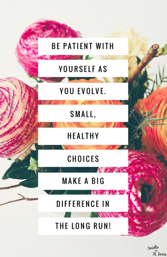 Be patient with yourself as you evolve. Small, healthy choices make a big difference in the long run! 