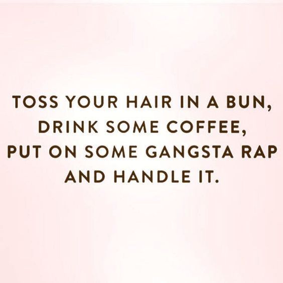 Toss your hair in a bun, drink some coffee, put on some gangsta rap and handle it.