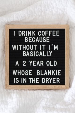 I drink coffee because without it I'm basically a 2 year old whose blankie is in the dryer 