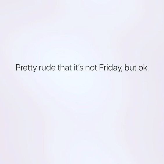 Pretty rude that it's not Friday, but OK