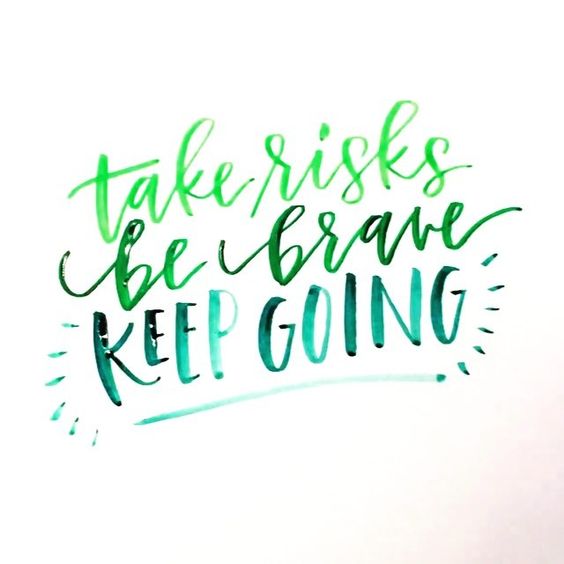 Take risks be brave keep going