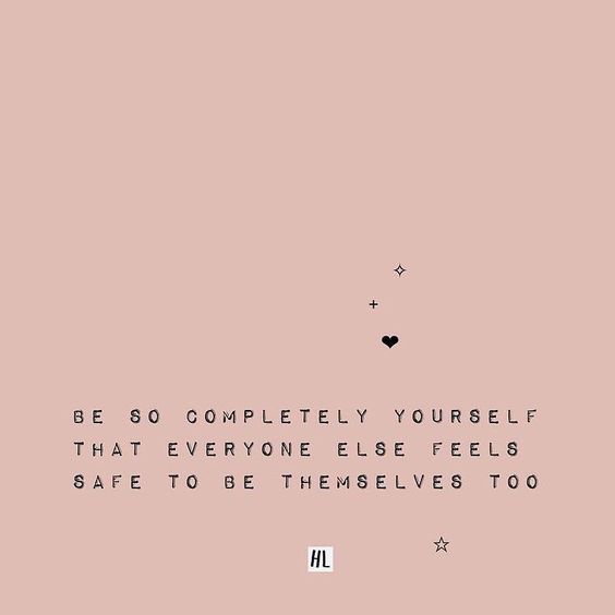 Be so completely yourself that everyone else feels safe to be themselves too