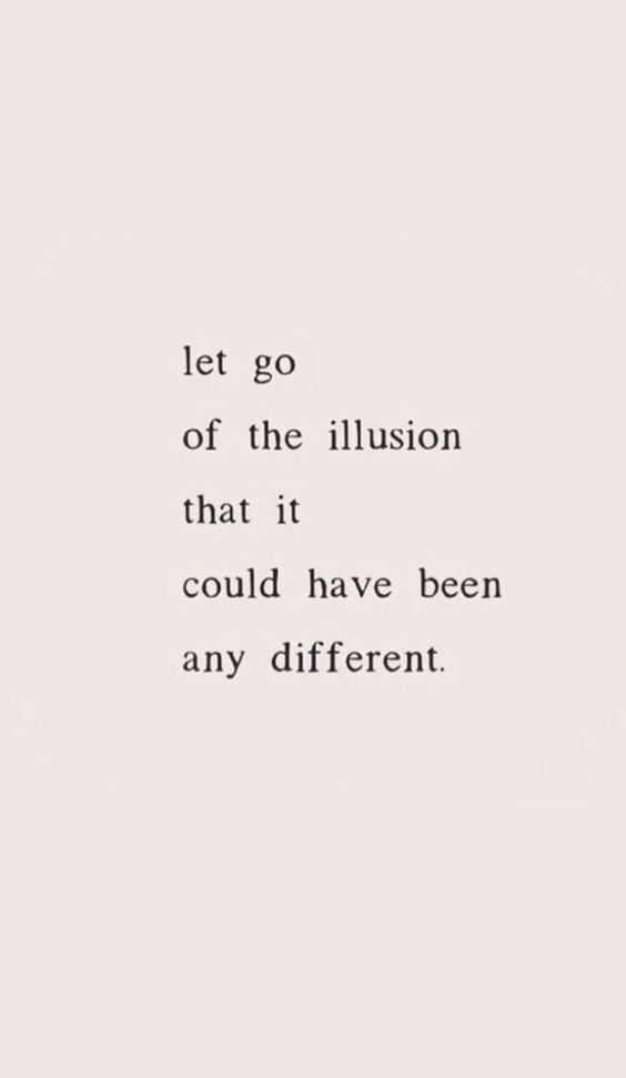 Let go off the illusion that it could have been any different. 