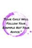 Your child will follow your example not your advice.