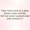 Toss your hair in a bun, drink some coffee, put on some gangsta rap and handle it.