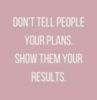 Don't tell people your plans. Show them your results.