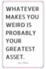 Whatever makes you weird is probably your greatest asset - Joss Whedon