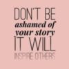 Don't be ashamed of your story it will inspire others