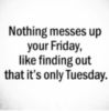 Nothing messes up your Friday, like finding out that it's only Tuesday