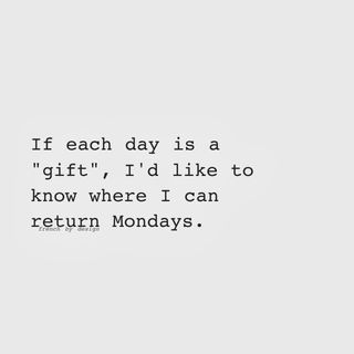If each day is a "gift!, I'd like to know where I can return Mondays.