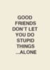 Good friends don't let you do stupid things ... alone