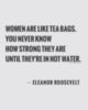 Women are like tea bag you never know how strong they are until they're in a hot water. Eleanor Roosevelt