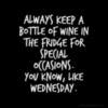 Always keep a bottle of wine in the fridge for special occasions. You know, like Wednesday.