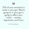 70% of your serotonin is made in your gut. What's going on in your gut is going to affect your mood - anxiety, depression, and focus. - Dr.Frank Lipman