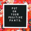 Put On Your Positive Pants.