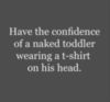 Have the confidence of a naked toddler wearing a t-shirt of his head.