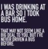 I was drinking at a bar so I took bus home.