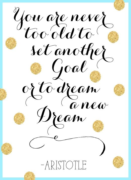 You are never too old to set another Goal or to dream a new Dream - Aristotle