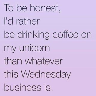 To be honest, I'd rather be drinking coffee on my unicorn than whatever this Wednesday business it.