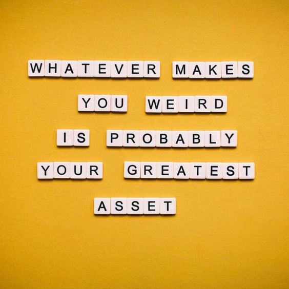 Whatever makes you weird is probably your greatest asset