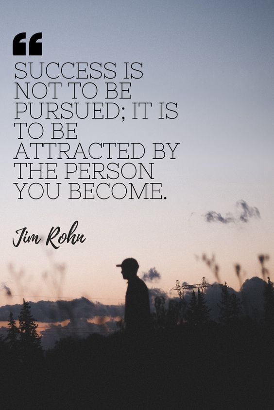 Success is not to be pursued; it is to be attracted by the person you become. Jim Roth