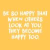 Be So Happy That When Others Look At You, They Become Happy Too 