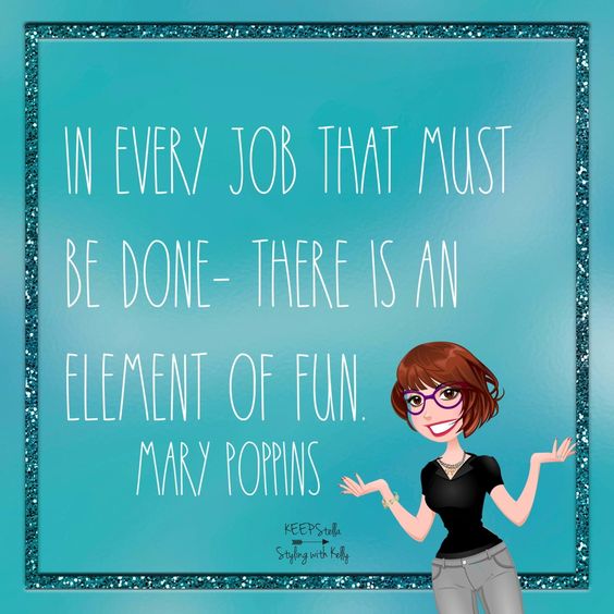 In every job that must be done - there is an element of fun. - Mary Poppins
