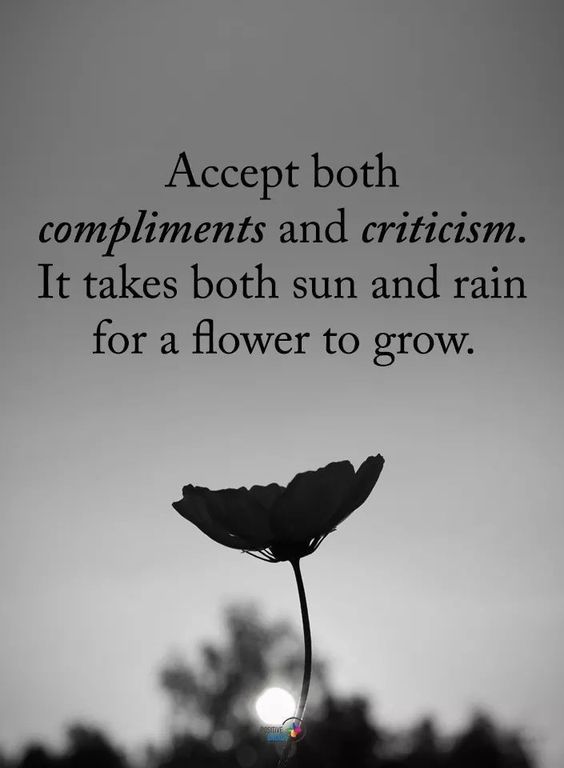 Accept both compliments and criticism. It makes both sun and rain for a flower to grow. 