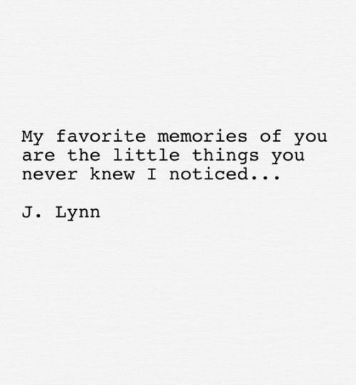 My favorite memories of you are the little things you never knew I noticed...