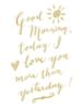 Good Morning, today I love you more than yesterday!