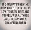 It's the days when the body aches, the desireis low, you feel tired and you feel weak... those are the days when champions train 