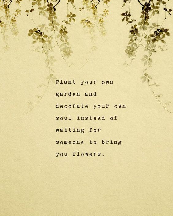 Plant your own garden and decorate your own soul instead of waiting for someone to bring your flowers.