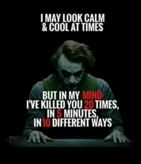 I may look calm & cool at times, but in my mind I've killed you 20 times, in 5 minutes, in 10 different ways  