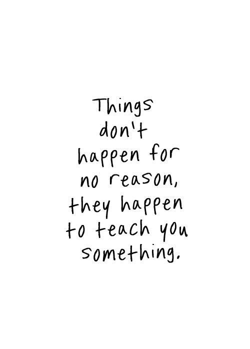 Things don't happen for no reason, they happen to teach you something.
