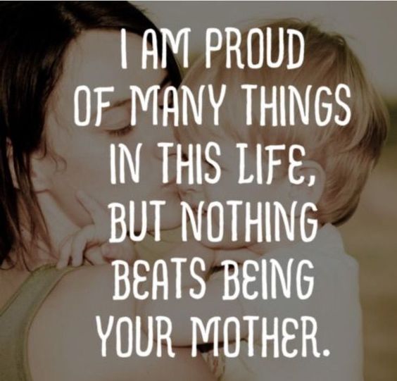 I am proud of many things in this life, but nothing beats being your mother.