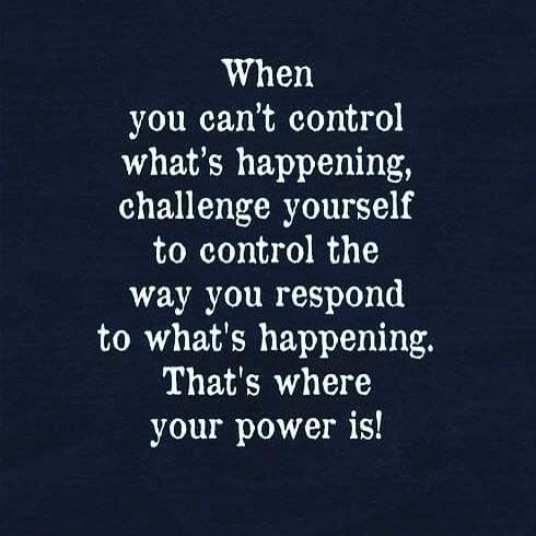 When you can't control what's happening, challenge yourself to control the way you respond to what's happening. That's where your power is!