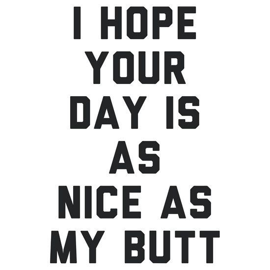 I hope your days is as nice as my butt