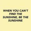 When you can't find the sunshine, be the sunshine.