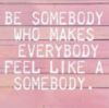 Be Somebody Who Makes Everybody Feel Like A Somebody.