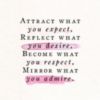 Attract what you expect, Reflect what you desire, Become what you respect, Mirror what your admire.