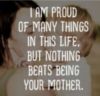 I am proud of many things in this life, but nothing beats being your mother.