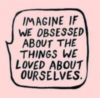 Imagine if we obsessed about the things we loved about ourselves.