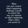 When you can't control what's happening, challenge yourself to control the way you respond to what's happening. That's where your power is!
