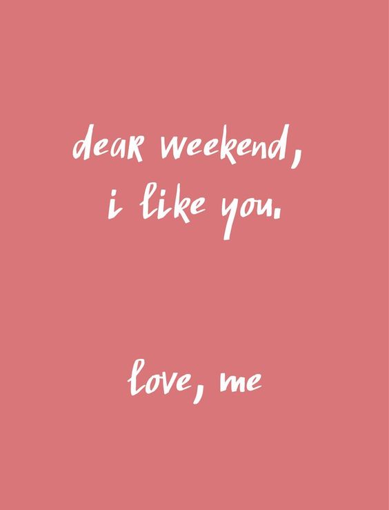 Dear Weekend, I like you. Love, me