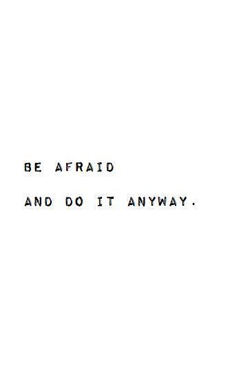 Be afraid and do it anyway.