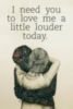 I need you to love me a little louder today.